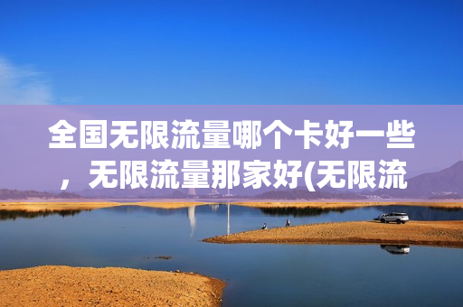全国无限流量哪个卡好一些，无限流量那家好(无限流量卡哪家好用)