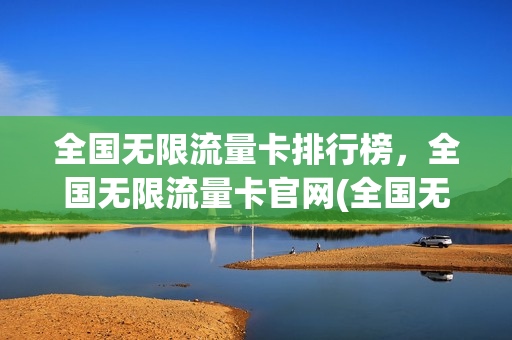 全国无限流量卡排行榜，全国无限流量卡官网(全国无限流量卡哪个好)