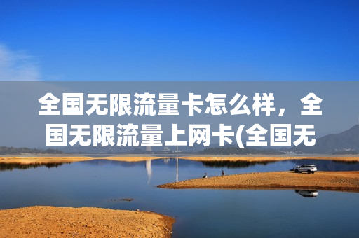 全国无限流量卡怎么样，全国无限流量上网卡(全国无限流量卡多少钱一个月)