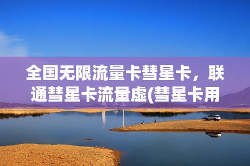 全国无限流量卡彗星卡，联通彗星卡流量虚(彗星卡用不了)