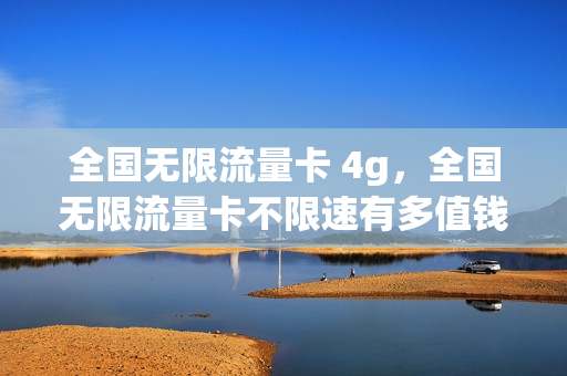 全国无限流量卡 4g，全国无限流量卡不限速有多值钱(全国无限流量手机卡)