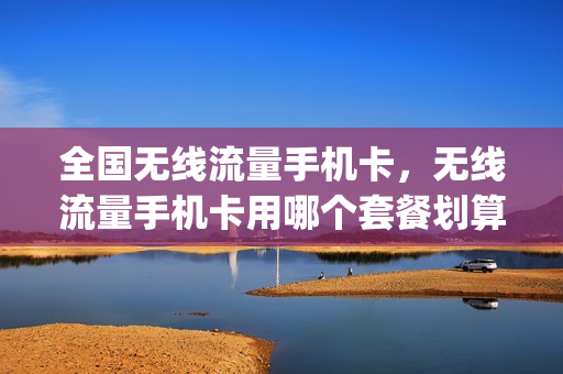 全国无线流量手机卡，无线流量手机卡用哪个套餐划算(有没有那种无线流量的套餐多少元)