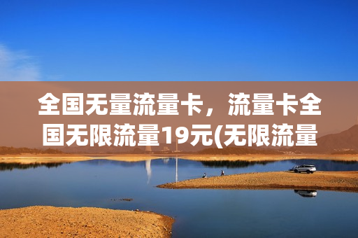 全国无量流量卡，流量卡全国无限流量19元(无限流量卡全国通用流量)