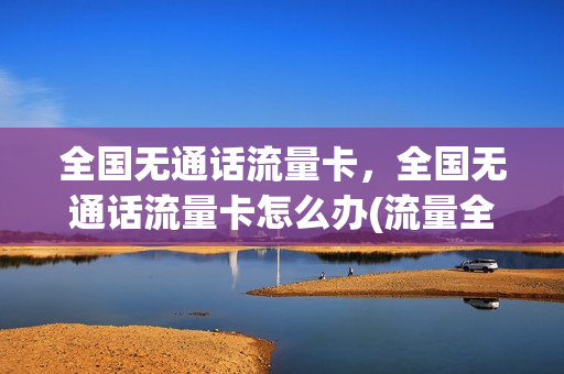 全国无通话流量卡，全国无通话流量卡怎么办(流量全国无漫游是什么意思)