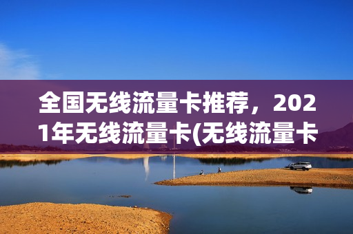 全国无线流量卡推荐，2021年无线流量卡(无线流量卡哪个好用)