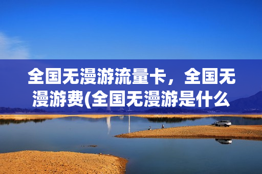 全国无漫游流量卡，全国无漫游费(全国无漫游是什么)