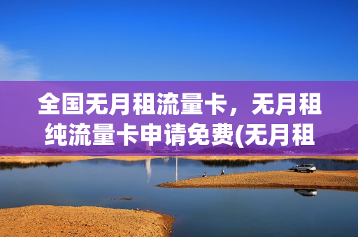 全国无月租流量卡，无月租纯流量卡申请免费(无月租流量卡哪个最划算)