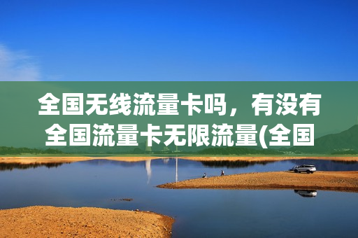 全国无线流量卡吗，有没有全国流量卡无限流量(全国通用无线流量卡)