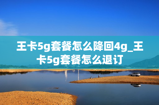 王卡5g套餐怎么降回4g_王卡5g套餐怎么退订