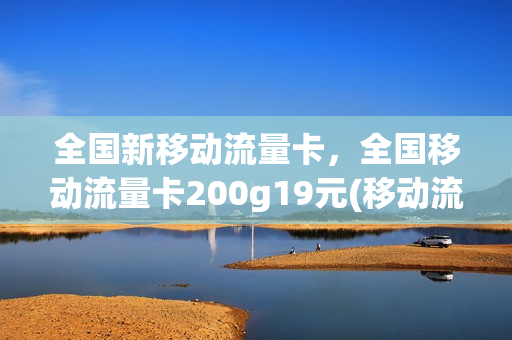 全国新移动流量卡，全国移动流量卡200g19元(移动流量卡2020)