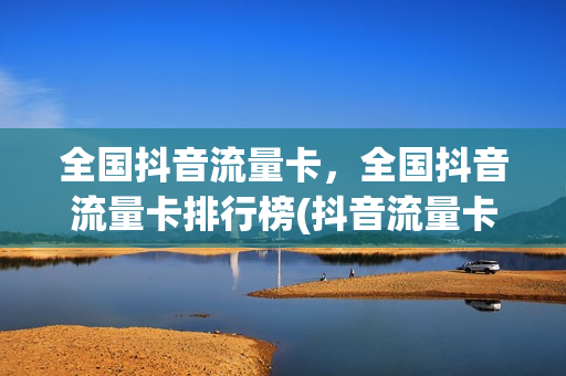 全国抖音流量卡，全国抖音流量卡排行榜(抖音流量卡好用吗有办过的朋友们)