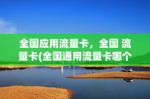 全国应用流量卡，全国 流量卡(全国通用流量卡哪个划算)