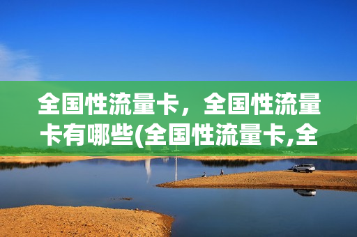 全国性流量卡，全国性流量卡有哪些(全国性流量卡,全国性流量卡有哪些区别)