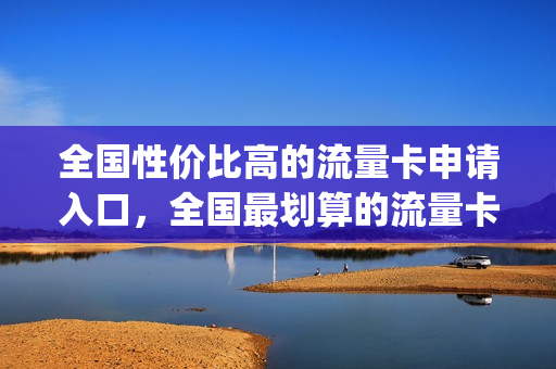 全国性价比高的流量卡申请入口，全国最划算的流量卡(流量卡最实惠的)