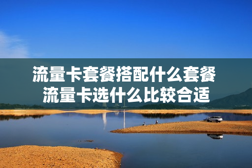 流量卡套餐搭配什么套餐 流量卡选什么比较合适