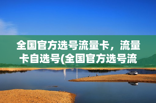 全国官方选号流量卡，流量卡自选号(全国官方选号流量卡,流量卡自选号怎么选)