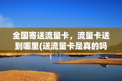 全国寄送流量卡，流量卡送到哪里(送流量卡是真的吗)