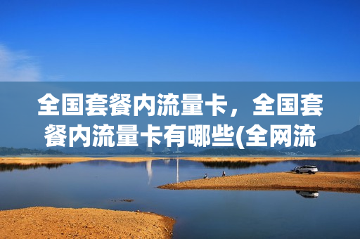 全国套餐内流量卡，全国套餐内流量卡有哪些(全网流量套餐)