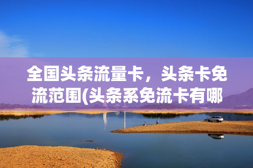 全国头条流量卡，头条卡免流范围(头条系免流卡有哪些)