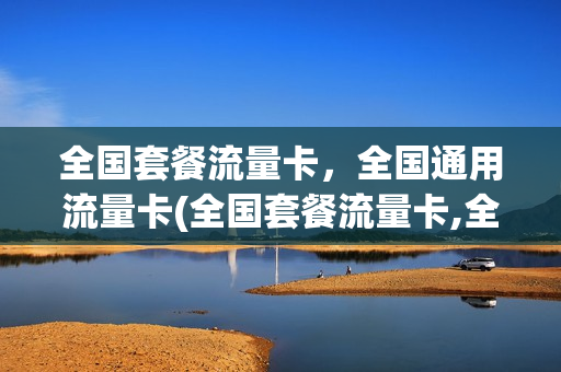 全国套餐流量卡，全国通用流量卡(全国套餐流量卡,全国通用流量卡哪个好)