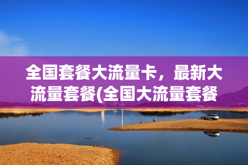 全国套餐大流量卡，最新大流量套餐(全国大流量套餐是什么)