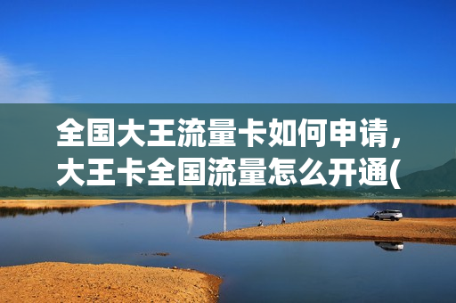 全国大王流量卡如何申请，大王卡全国流量怎么开通(大王卡全国流量怎么算)