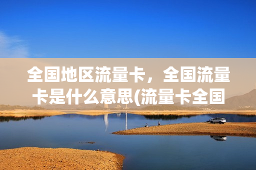 全国地区流量卡，全国流量卡是什么意思(流量卡全国通用流量)