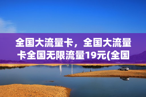 全国大流量卡，全国大流量卡全国无限流量19元(全国无限量流量卡多少钱)