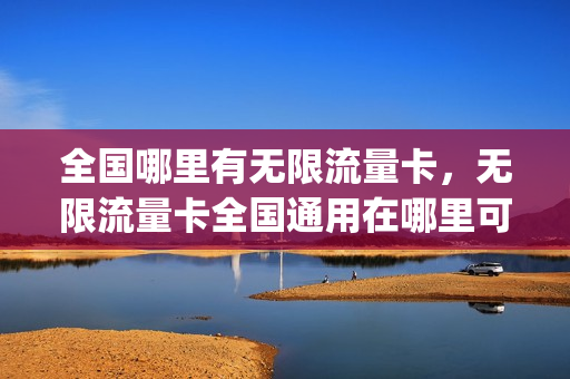 全国哪里有无限流量卡，无限流量卡全国通用在哪里可以买(有没有全国流量卡无限流量)
