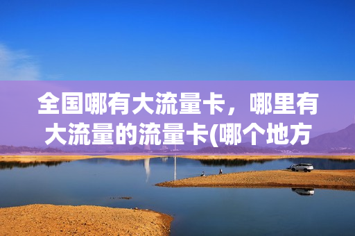 全国哪有大流量卡，哪里有大流量的流量卡(哪个地方的流量卡比较便宜)