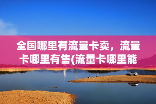 全国哪里有流量卡卖，流量卡哪里有售(流量卡哪里能买)
