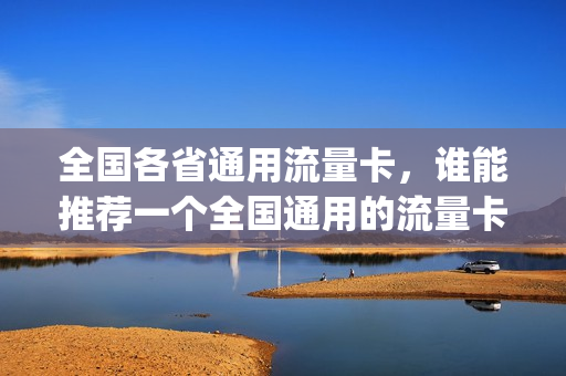 全国各省通用流量卡，谁能推荐一个全国通用的流量卡,谢谢(流量卡 全国通用)