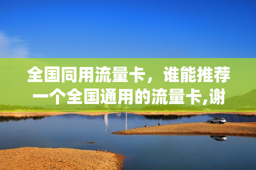 全国同用流量卡，谁能推荐一个全国通用的流量卡,谢谢(全国流量通用吗)