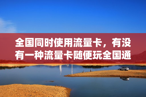 全国同时使用流量卡，有没有一种流量卡随便玩全国通用的(流量卡推荐全国通用流量)