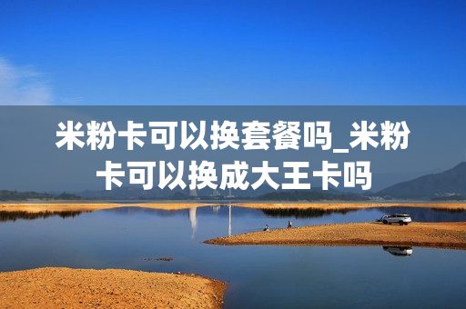 米粉卡可以换套餐吗_米粉卡可以换成大王卡吗
