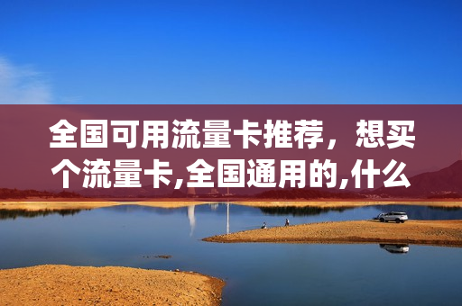 全国可用流量卡推荐，想买个流量卡,全国通用的,什么卡便宜(全国流量卡哪个最划算)
