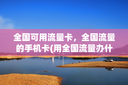 全国可用流量卡，全国流量的手机卡(用全国流量办什么卡)