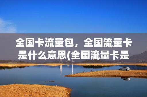 全国卡流量包，全国流量卡是什么意思(全国流量卡是真的吗)