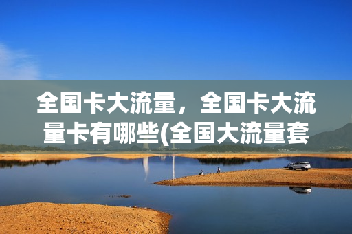 全国卡大流量，全国卡大流量卡有哪些(全国大流量套餐)