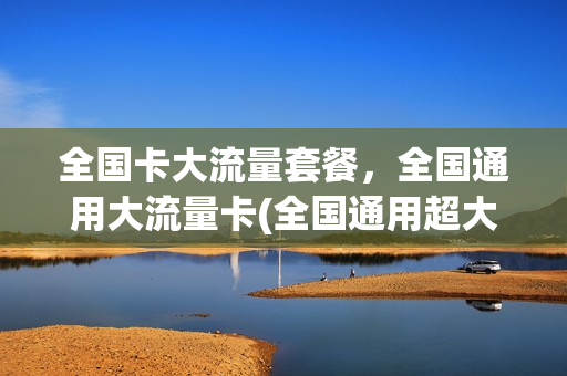 全国卡大流量套餐，全国通用大流量卡(全国通用超大流量卡)