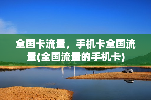 全国卡流量，手机卡全国流量(全国流量的手机卡)