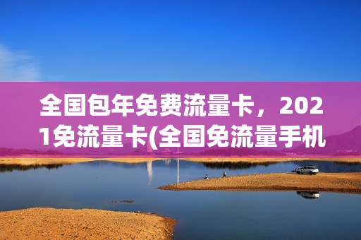 全国包年免费流量卡，2021免流量卡(全国免流量手机卡)