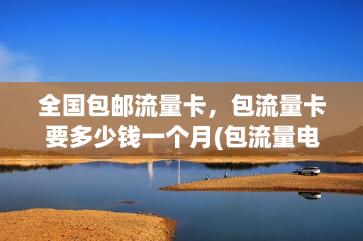 全国包邮流量卡，包流量卡要多少钱一个月(包流量电话卡)