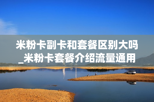 米粉卡副卡和套餐区别大吗_米粉卡套餐介绍流量通用吗