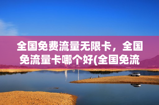 全国免费流量无限卡，全国免流量卡哪个好(全国免流量的卡有哪些)