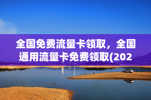 全国免费流量卡领取，全国通用流量卡免费领取(2020年流量卡免费领取)
