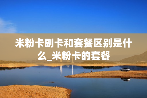 米粉卡副卡和套餐区别是什么_米粉卡的套餐