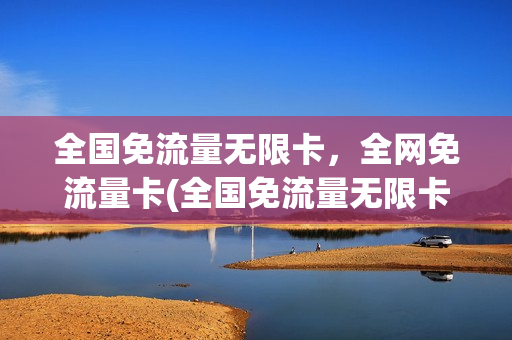全国免流量无限卡，全网免流量卡(全国免流量无限卡,全网免流量卡有哪些)