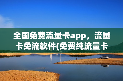 全国免费流量卡app，流量卡免流软件(免费纯流量卡全国通用)