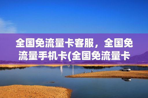 全国免流量卡客服，全国免流量手机卡(全国免流量卡客服,全国免流量手机卡哪个好)